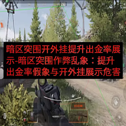 暗区突围开外挂提升出金率展示-暗区突围作弊乱象：提升出金率假象与开外挂展示危害