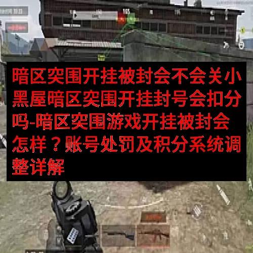 暗区突围开挂被封会不会关小黑屋暗区突围开挂封号会扣分吗-暗区